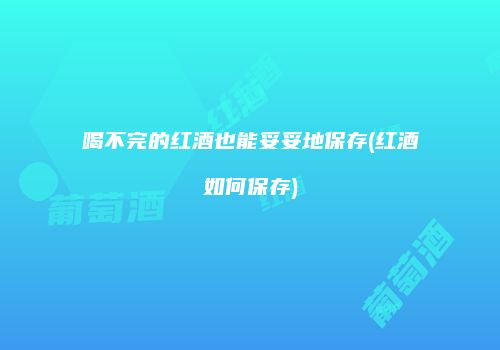 喝不完的红酒也能妥妥地保存(红酒如何保存)