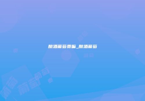 酿酒葡萄贵嘛_酿酒葡萄