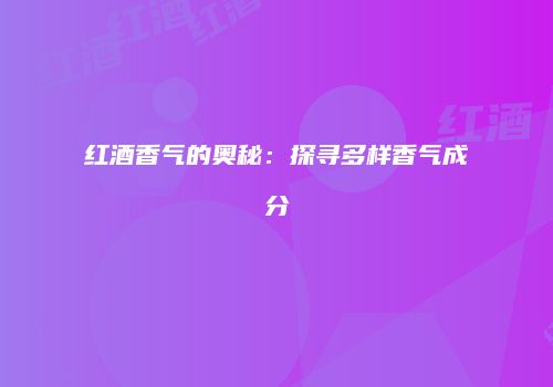 红酒香气的奥秘：探寻多样香气成分