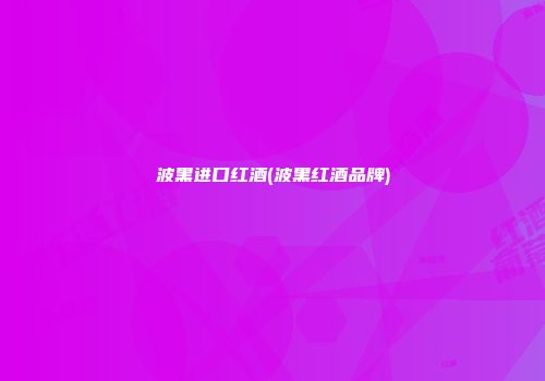 波黑进口红酒(波黑红酒品牌)