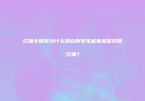 红酒卡推荐为什么现在的女生越来越喜欢喝红酒？