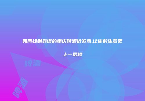 如何找到靠谱的重庆啤酒批发商,让你的生意更上一层楼