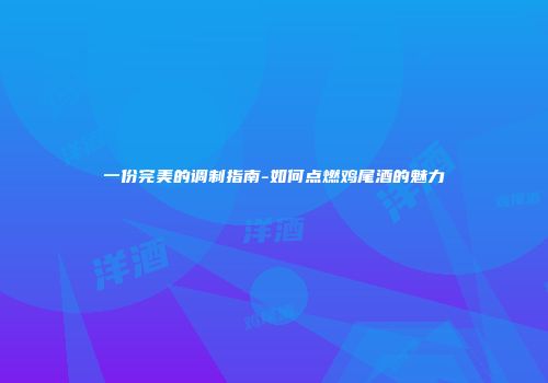 一份完美的调制指南-如何点燃鸡尾酒的魅力