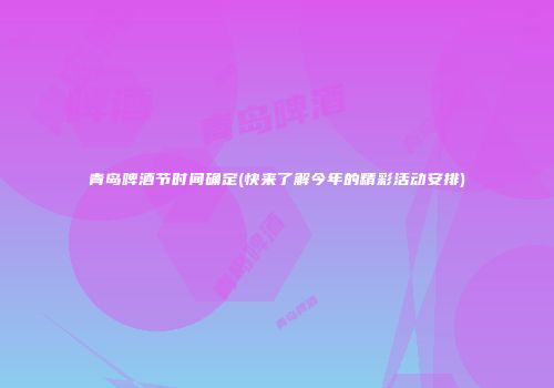 青岛啤酒节时间确定(快来了解今年的精彩活动安排)