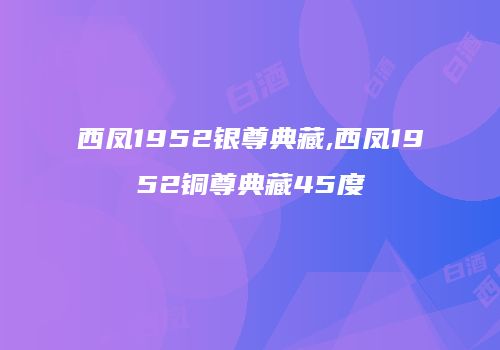 西凤1952银尊典藏,西凤1952铜尊典藏45度
