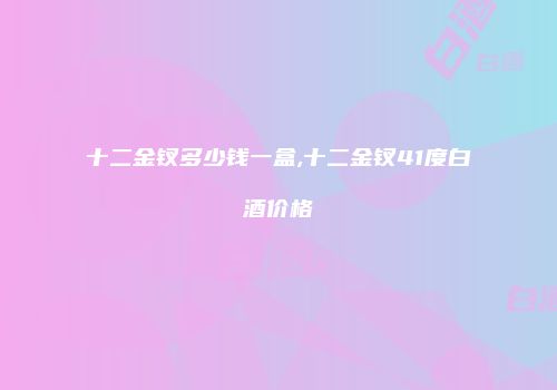 十二金钗多少钱一盒,十二金钗41度白酒价格