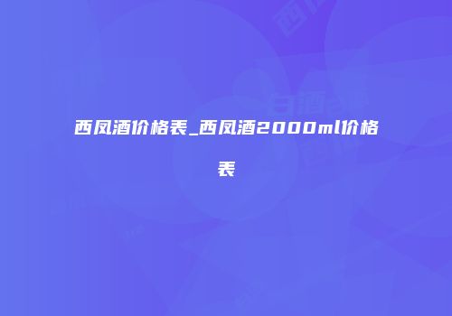 西凤酒价格表_西凤酒2000ml价格表