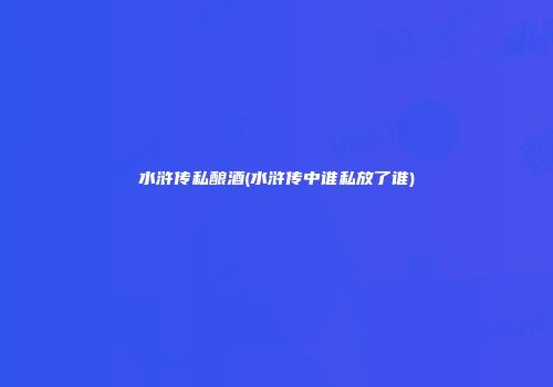 水浒传私酿酒(水浒传中谁私放了谁)