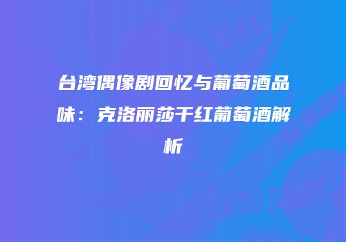 台湾偶像剧回忆与葡萄酒品味：克洛丽莎干红葡萄酒解析