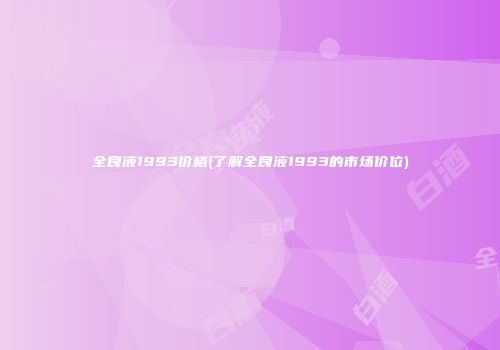 全良液1993价格(了解全良液1993的市场价位)