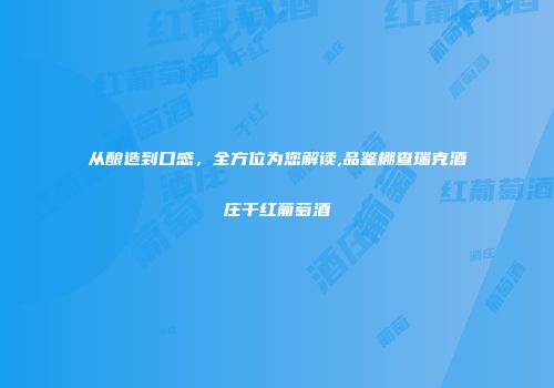 从酿造到口感，全方位为您解读,品鉴棚查瑞克酒庄干红葡萄酒
