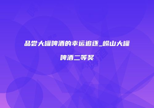 品尝大罐啤酒的幸运追逐_崂山大罐啤酒二等奖