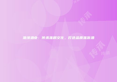 淮缘酒业：传承淮剧文化，打造品质淮源酒