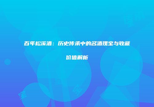 百年松溪酒：历史传承中的名酒瑰宝与收藏价值解析
