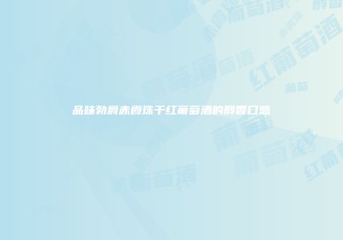 品味勃爵赤霞珠干红葡萄酒的醇香口感