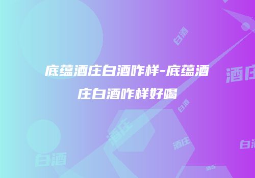 底蕴酒庄白酒咋样-底蕴酒庄白酒咋样好喝