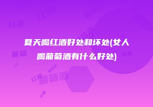 夏天喝红酒好处和坏处(女人喝葡萄酒有什么好处)