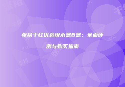 张裕干红优选级木盒6盒：全面评测与购买指南