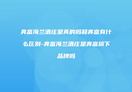 奔富海兰酒庄是真的吗和奔富有什么区别-奔富海兰酒庄是奔富旗下品牌吗