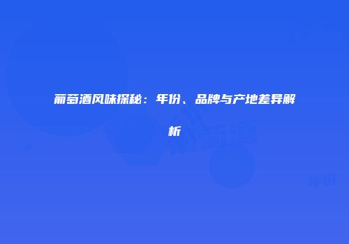 葡萄酒风味探秘：年份、品牌与产地差异解析