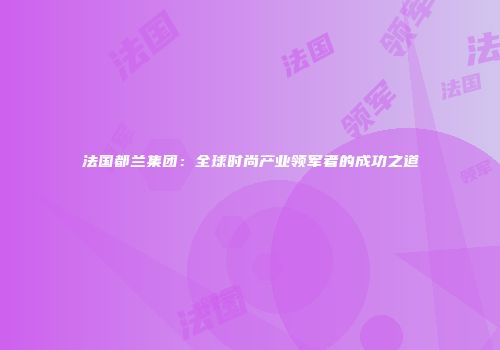 法国都兰集团：全球时尚产业领军者的成功之道