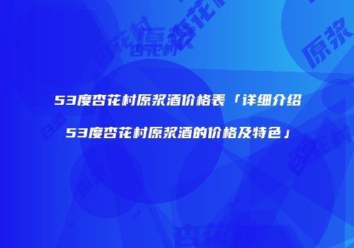 53度杏花村原浆酒价格表「详细介绍53度杏花村原浆酒的价格及特色」