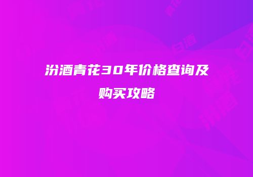 汾酒青花30年价格查询及购买攻略