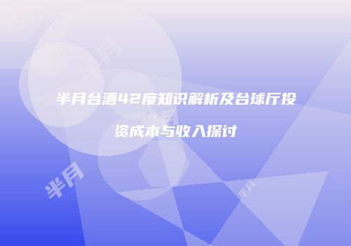 半月台酒42度知识解析及台球厅投资成本与收入探讨