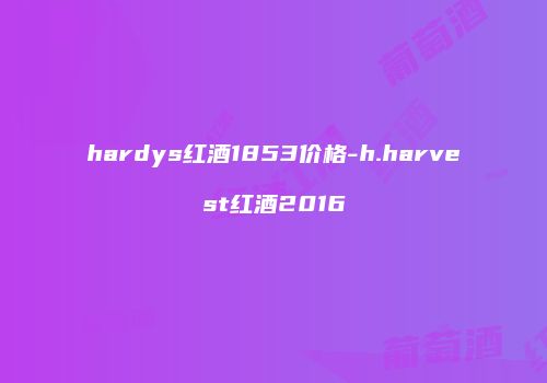 hardys红酒1853价格-h.harvest红酒2016