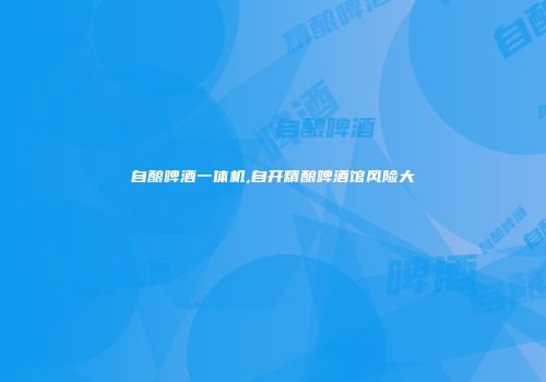 自酿啤酒一体机,自开精酿啤酒馆风险大
