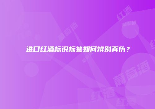 进口红酒标识标签如何辨别真伪？