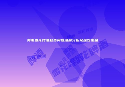 海南雪花啤酒缺货问题深度分析及应对策略