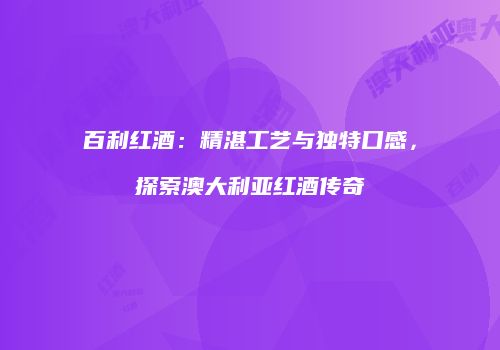 百利红酒：精湛工艺与独特口感，探索澳大利亚红酒传奇