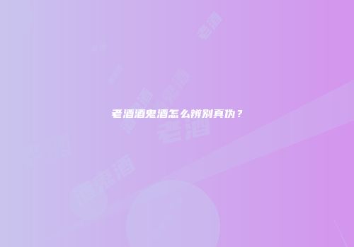 老酒酒鬼酒怎么辨别真伪？