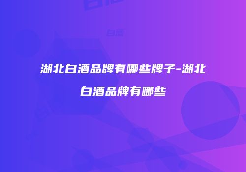 湖北白酒品牌有哪些牌子-湖北白酒品牌有哪些