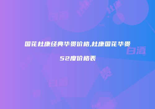 国花杜康经典华贵价格,杜康国花华贵52度价格表