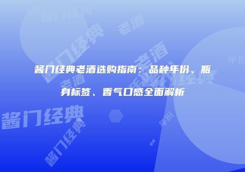 酱门经典老酒选购指南：品种年份、瓶身标签、香气口感全面解析