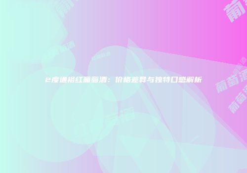 2度通裕红葡萄酒：价格差异与独特口感解析