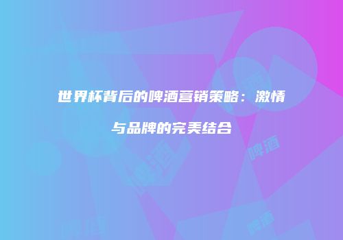 世界杯背后的啤酒营销策略：激情与品牌的完美结合