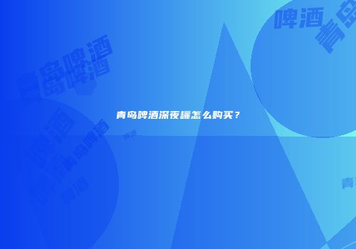 青岛啤酒深夜罐怎么购买？