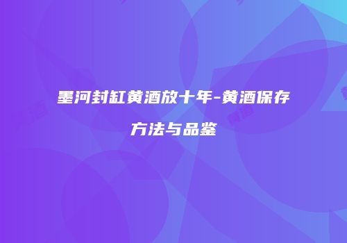 墨河封缸黄酒放十年-黄酒保存方法与品鉴