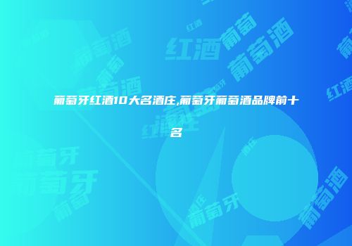 葡萄牙红酒10大名酒庄,葡萄牙葡萄酒品牌前十名