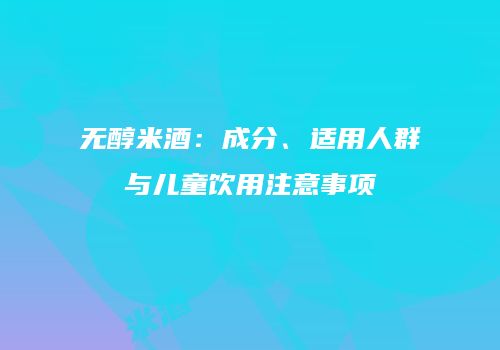无醇米酒：成分、适用人群与儿童饮用注意事项