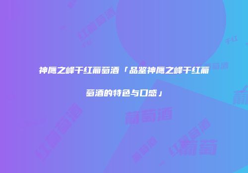 神鹰之峰干红葡萄酒「品鉴神鹰之峰干红葡萄酒的特色与口感」