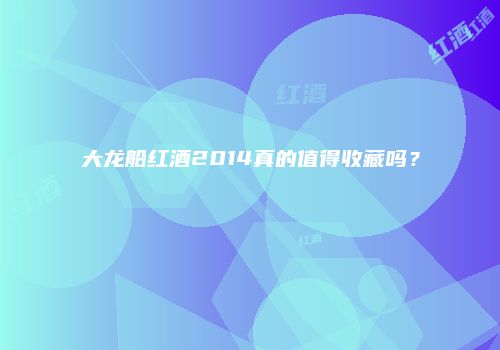 大龙船红酒2014真的值得收藏吗？