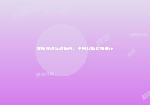精酿啤酒品鉴指南：不同口感佳酿推荐