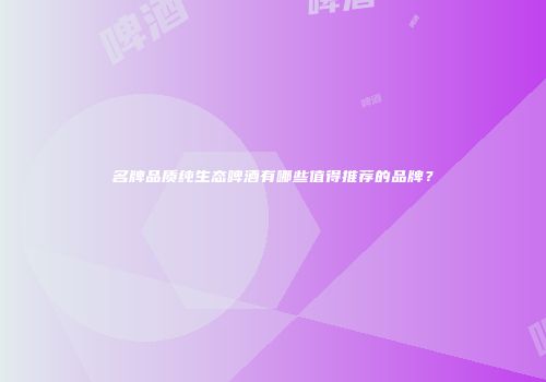 名牌品质纯生态啤酒有哪些值得推荐的品牌？