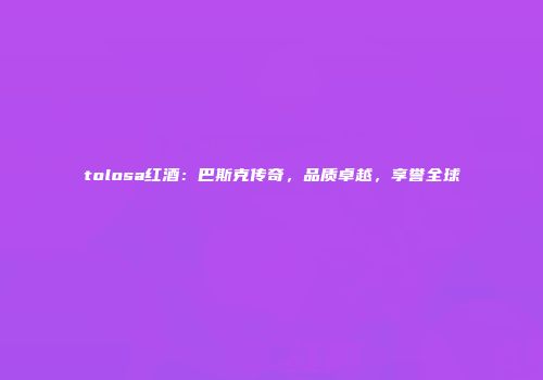 tolosa红酒：巴斯克传奇，品质卓越，享誉全球