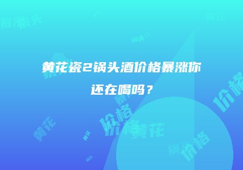 黄花瓷2锅头酒价格暴涨你还在喝吗？