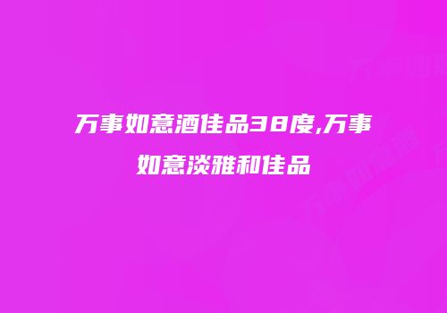 万事如意酒佳品38度,万事如意淡雅和佳品